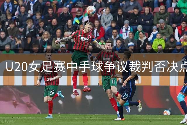 U20女足赛中手球争议裁判否决点球判罚